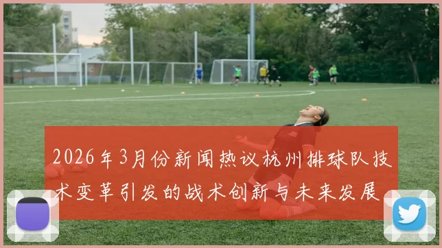 2026年3月份新闻热议杭州排球队技术变革引发的战术创新与未来发展探讨