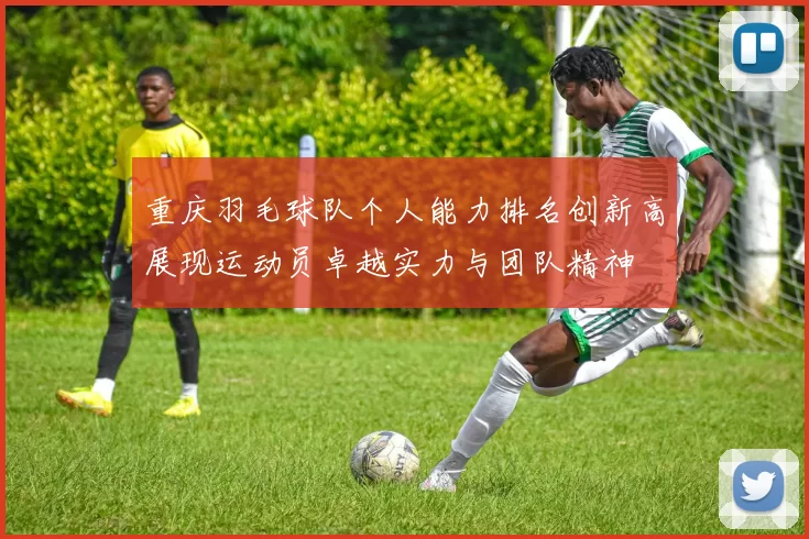 重庆羽毛球队个人能力排名创新高展现运动员卓越实力与团队精神